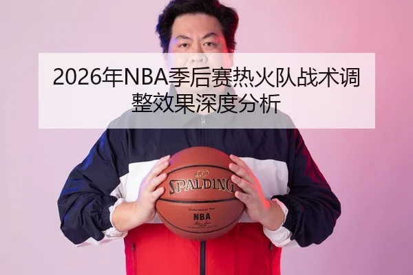 2026年NBA季后赛热火队战术调整效果深度分析