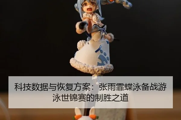 科技数据与恢复方案：张雨霏蝶泳备战游泳世锦赛的制胜之道