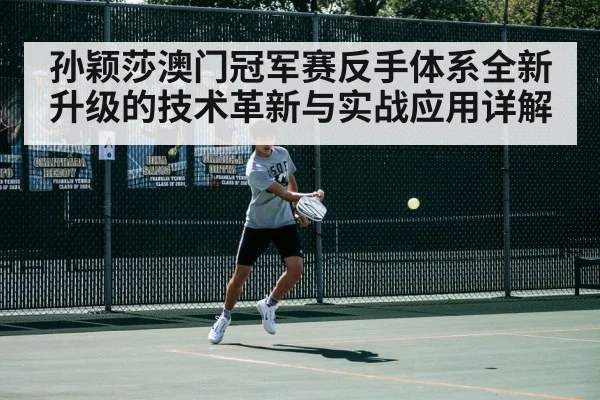孙颖莎澳门冠军赛反手体系全新升级的技术革新与实战应用详解