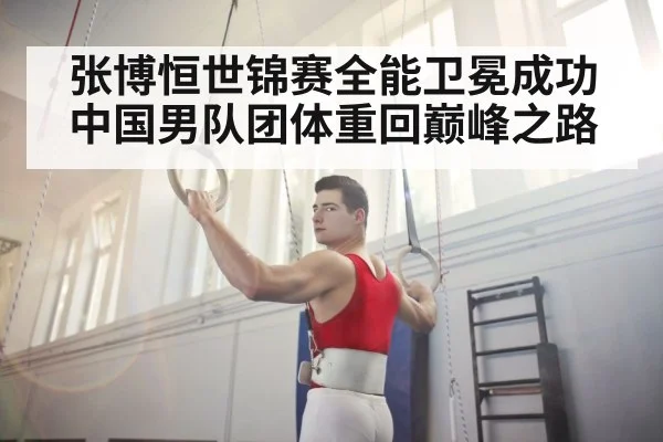 张博恒世锦赛全能卫冕成功 中国男队团体重回巅峰之路