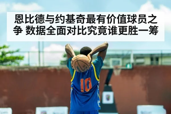 恩比德与约基奇最有价值球员之争 数据全面对比究竟谁更胜一筹