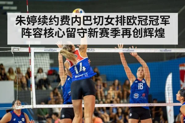 朱婷续约费内巴切女排欧冠冠军阵容核心留守新赛季再创辉煌