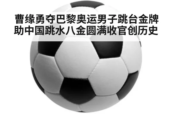 曹缘勇夺巴黎奥运男子跳台金牌助中国跳水八金圆满收官创历史